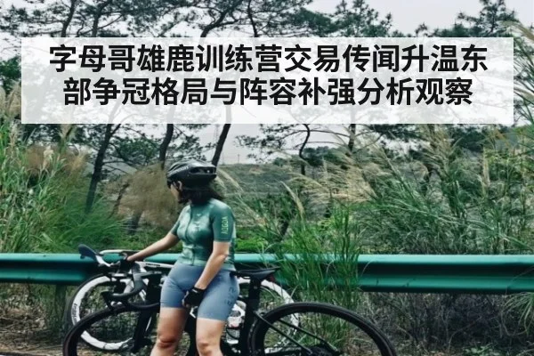 字母哥雄鹿训练营交易传闻升温东部争冠格局与阵容补强分析观察