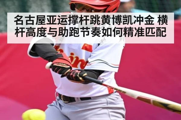 名古屋亚运撑杆跳黄博凯冲金 横杆高度与助跑节奏如何精准匹配