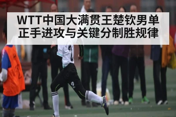 WTT中国大满贯王楚钦男单正手进攻与关键分制胜规律