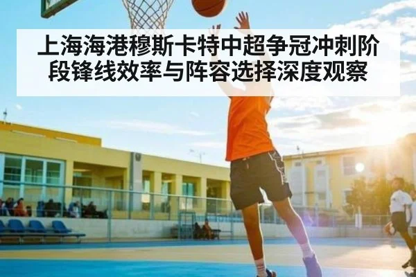 上海海港穆斯卡特中超争冠冲刺阶段锋线效率与阵容选择深度观察