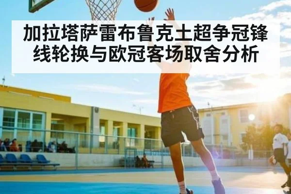 加拉塔萨雷布鲁克土超争冠锋线轮换与欧冠客场取舍分析
